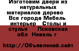 Изготовим двери из натуральных материалов(дерево) - Все города Мебель, интерьер » Столы и стулья   . Псковская обл.,Невель г.